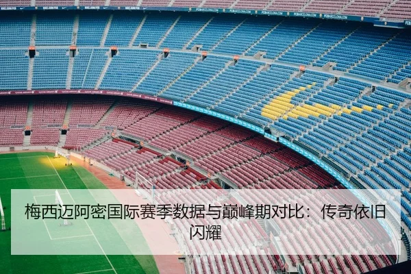 梅西迈阿密国际赛季数据与巅峰期对比：传奇依旧闪耀