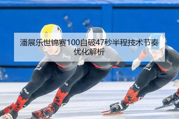 潘展乐世锦赛100自破47秒半程技术节奏优化解析