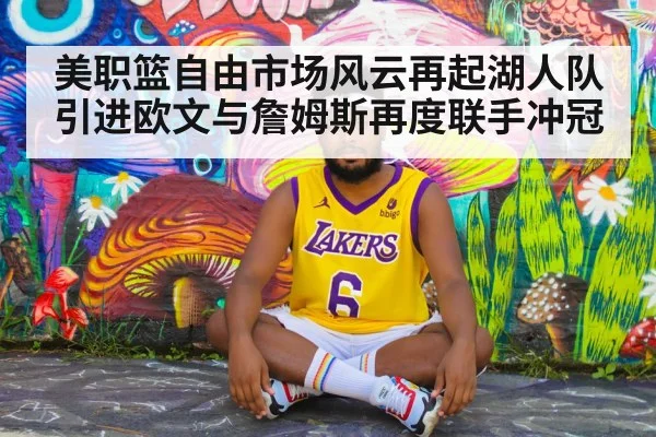 美职篮自由市场风云再起湖人队引进欧文与詹姆斯再度联手冲冠