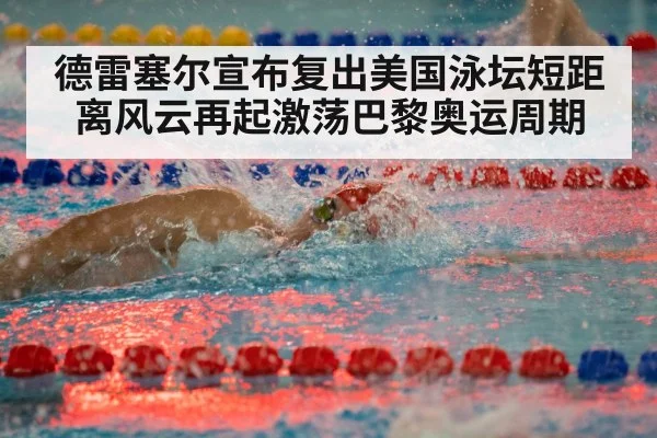 德雷塞尔宣布复出美国泳坛短距离风云再起激荡巴黎奥运周期