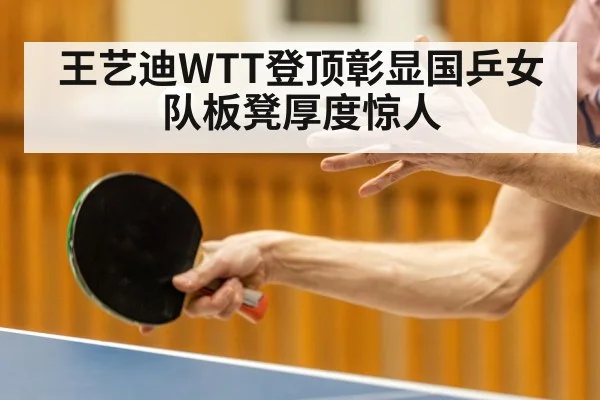 王艺迪WTT登顶彰显国乒女队板凳厚度惊人