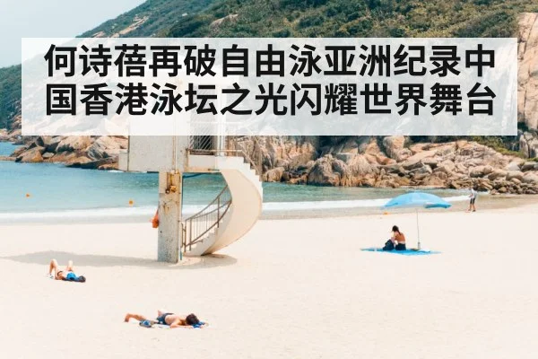 何诗蓓再破自由泳亚洲纪录中国香港泳坛之光闪耀世界舞台