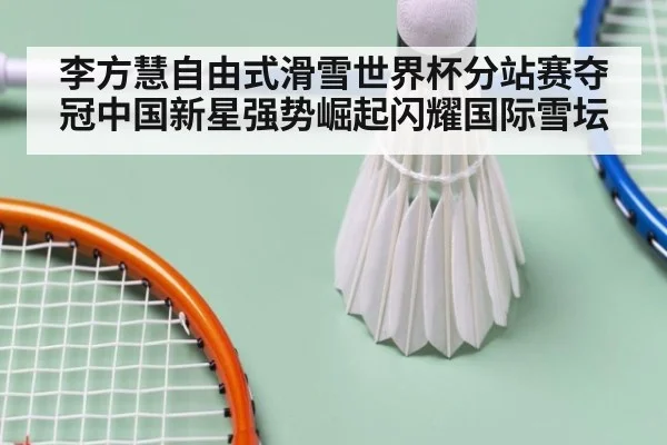 李方慧自由式滑雪世界杯分站赛夺冠中国新星强势崛起闪耀国际雪坛